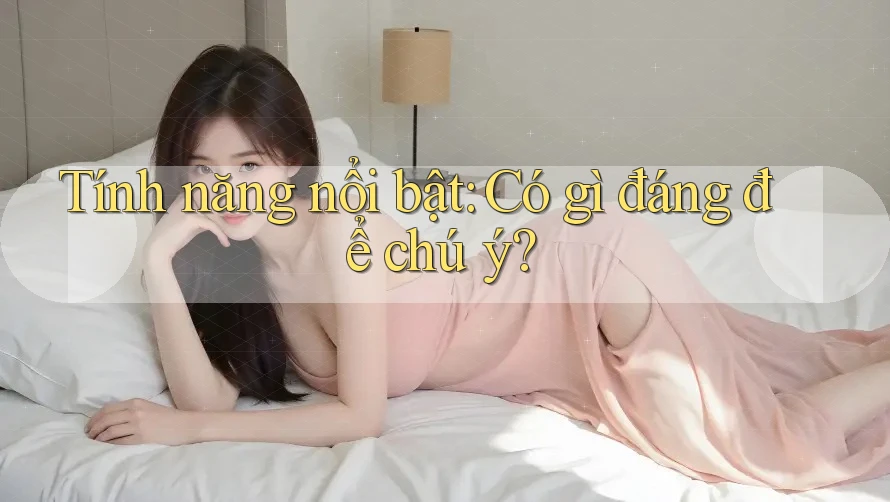 Tính năng nổi bật: Có gì đáng để chú ý? Tính năng nổi bật: Có gì đáng để chú ý?