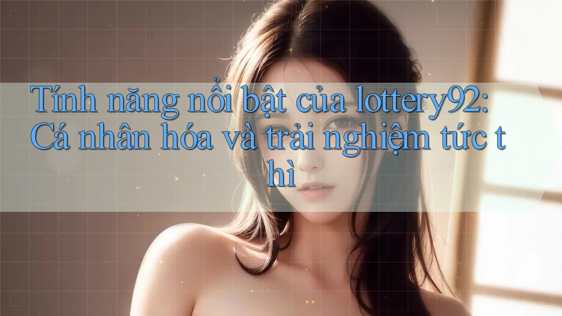 Tính năng nổi bật của lottery92: Cá nhân hóa và trải nghiệm tức thì Tính năng nổi bật của lottery92: Cá nhân hóa và trải nghiệm tức thì