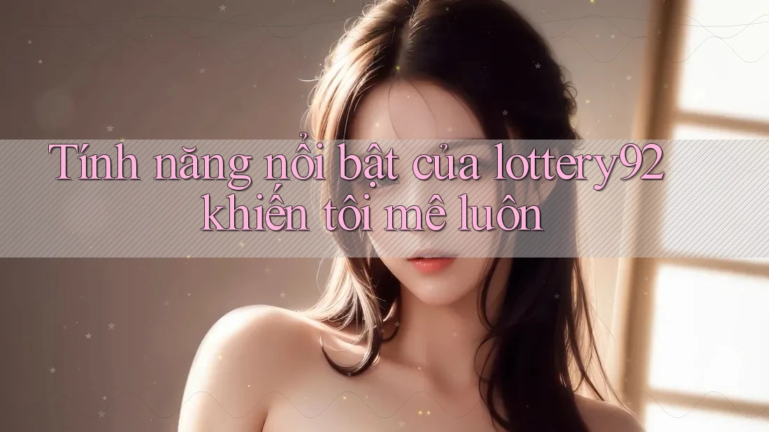 Tính năng nổi bật của lottery92 khiến tôi mê luôn Tính năng nổi bật của lottery92 khiến tôi mê luôn