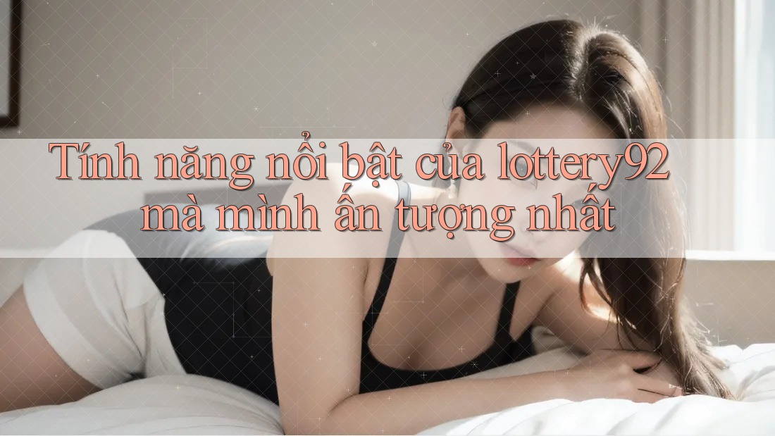 Tính năng nổi bật của lottery92 mà mình ấn tượng nhất