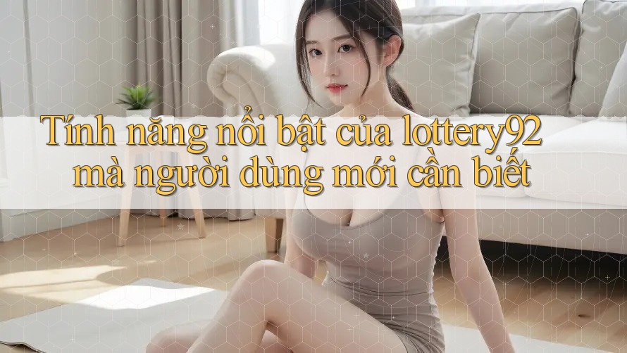Tính năng nổi bật của lottery92 mà người dùng mới cần biết