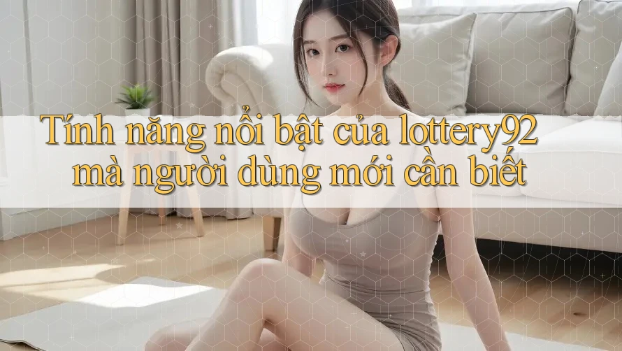 Tính năng nổi bật của lottery92 mà người dùng mới cần biết