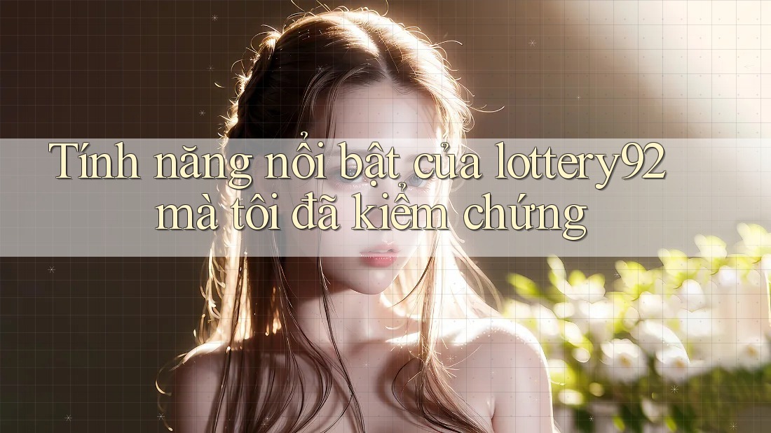 Tính năng nổi bật của lottery92 mà tôi đã kiểm chứng