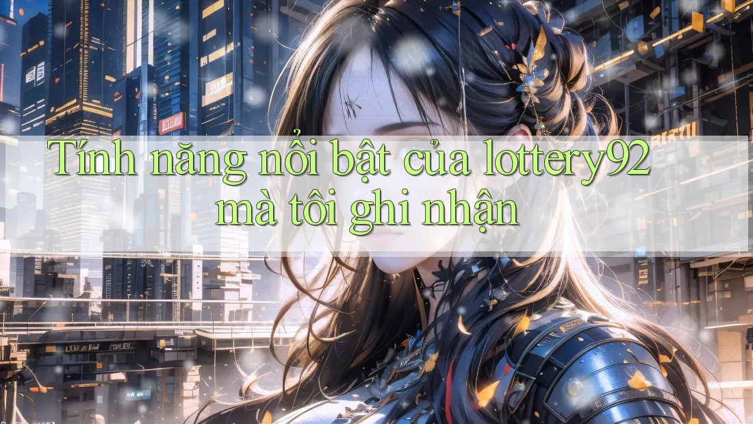Tính năng nổi bật của lottery92 mà tôi ghi nhận Tính năng nổi bật của lottery92 mà tôi ghi nhận
