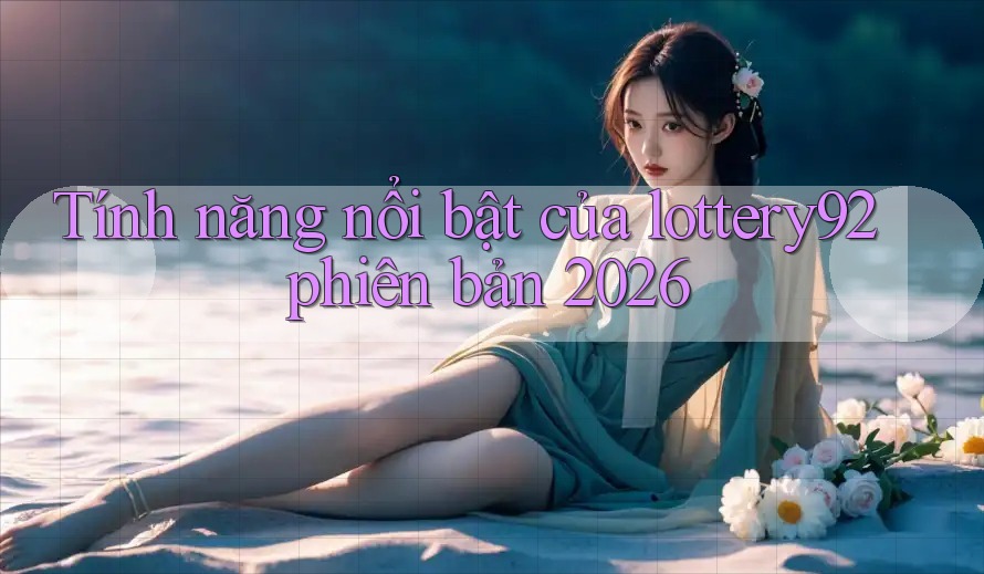 Tính năng nổi bật của lottery92 phiên bản 2026 Tính năng nổi bật của lottery92 phiên bản 2026