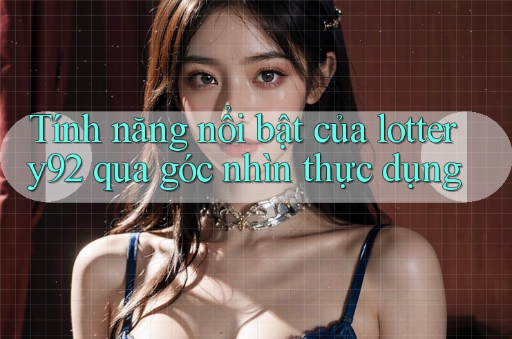 Tính năng nổi bật của lottery92 qua góc nhìn thực dụng