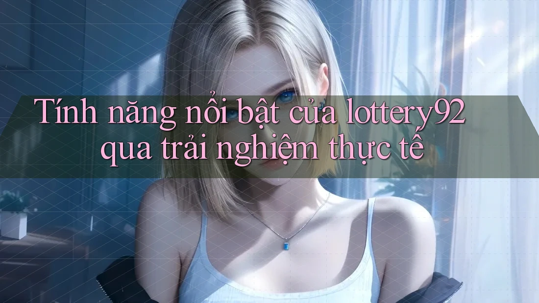 Tính năng nổi bật của lottery92 qua trải nghiệm thực tế Tính năng nổi bật của lottery92 qua trải nghiệm thực tế