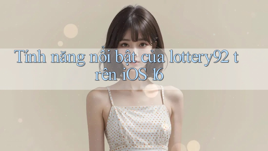 Tính năng nổi bật của lottery92 trên iOS 16 Tính năng nổi bật của lottery92 trên iOS 16