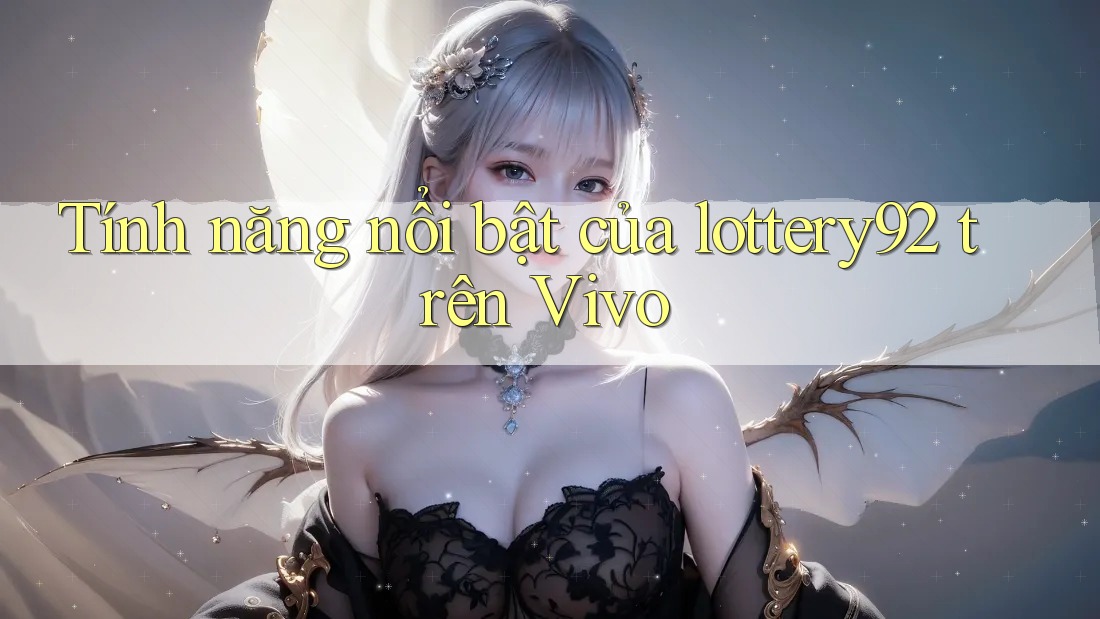 Tính năng nổi bật của lottery92 trên Vivo Tính năng nổi bật của lottery92 trên Vivo