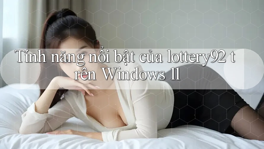 Tính năng nổi bật của lottery92 trên Windows 11 Tính năng nổi bật của lottery92 trên Windows 11