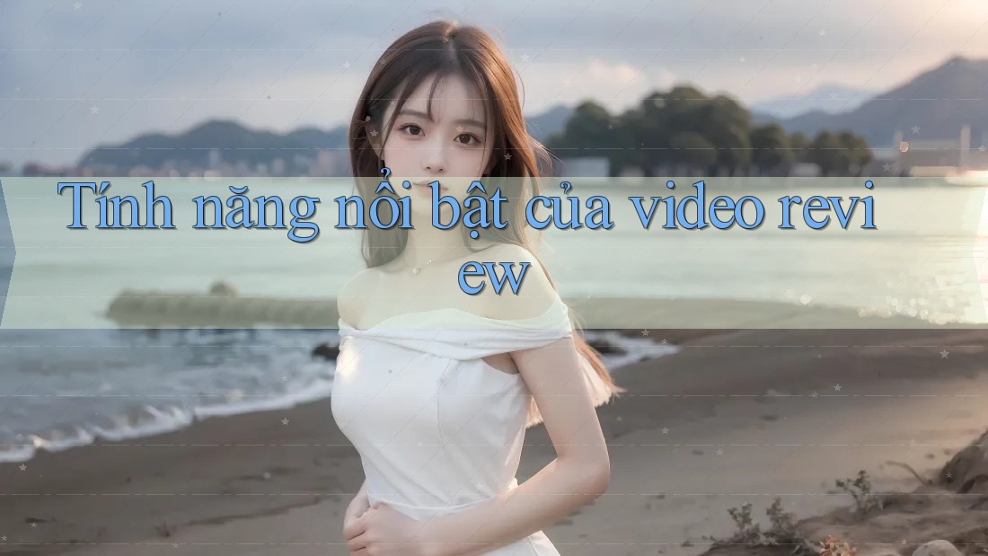 Tính năng nổi bật của video review Tính năng nổi bật của video review