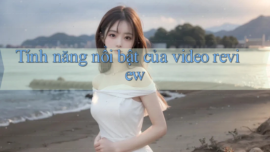 Tính năng nổi bật của video review Tính năng nổi bật của video review