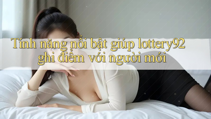 Tính năng nổi bật giúp lottery92 ghi điểm với người mới