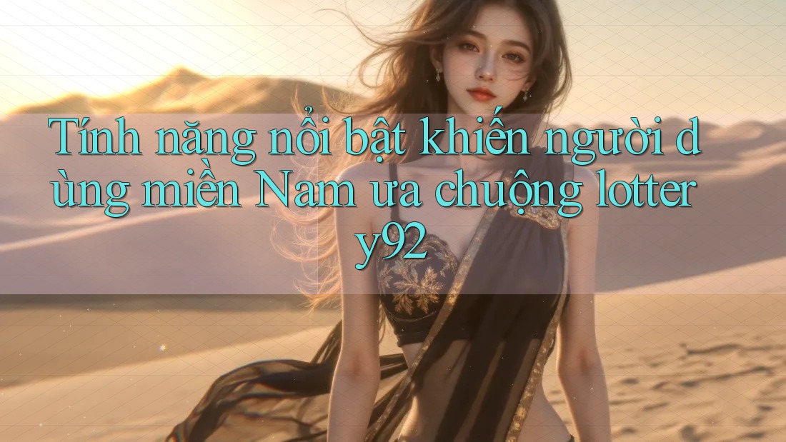 Tính năng nổi bật khiến người dùng miền Nam ưa chuộng lottery92