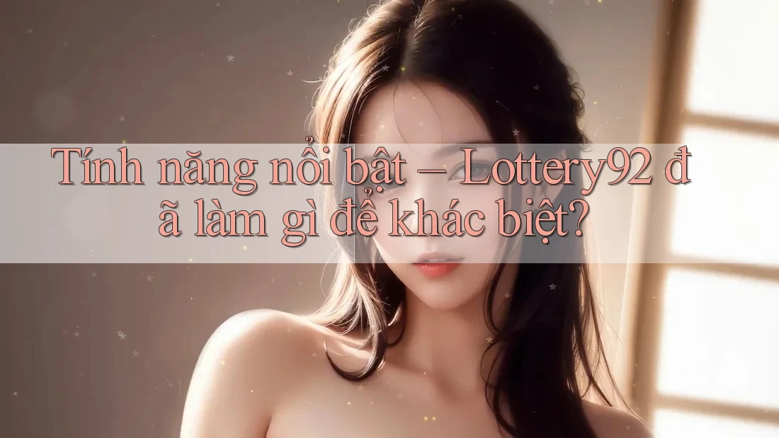 Tính năng nổi bật – Lottery92 đã làm gì để khác biệt?