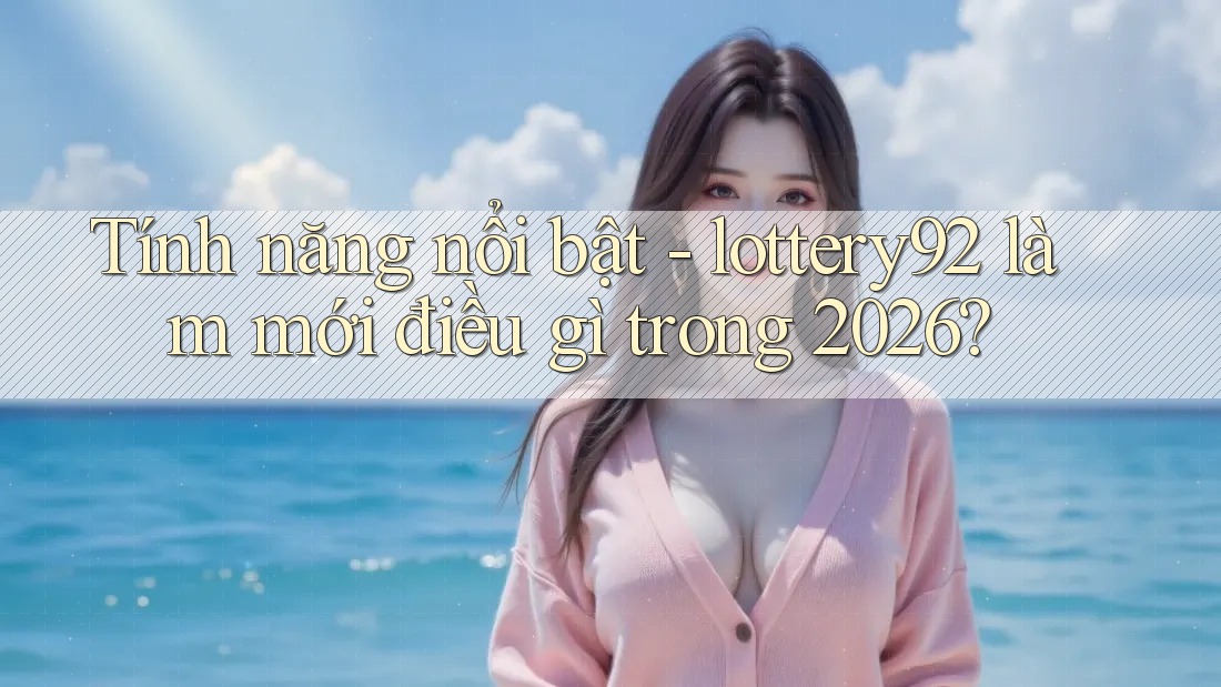 Tính năng nổi bật - lottery92 làm mới điều gì trong 2026? Tính năng nổi bật - lottery92 làm mới điều gì trong 2026?
