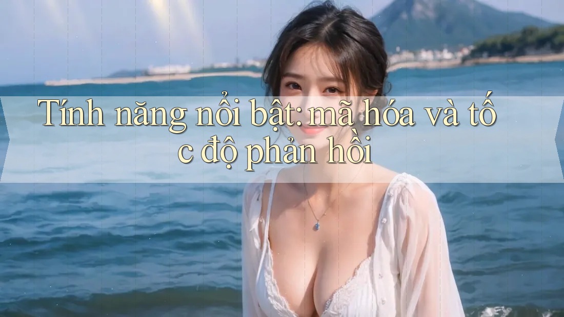 Tính năng nổi bật: mã hóa và tốc độ phản hồi Tính năng nổi bật: mã hóa và tốc độ phản hồi