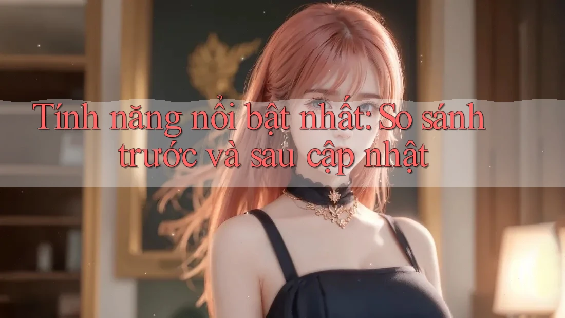 Tính năng nổi bật nhất: So sánh trước và sau cập nhật