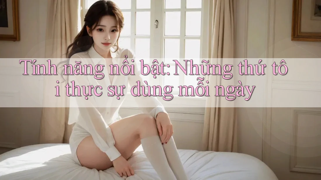 Tính năng nổi bật: Những thứ tôi thực sự dùng mỗi ngày Tính năng nổi bật: Những thứ tôi thực sự dùng mỗi ngày