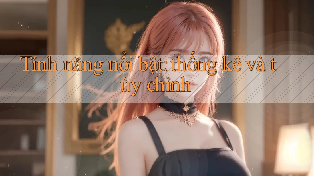 Tính năng nổi bật: thống kê và tùy chỉnh