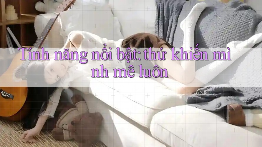 Tính năng nổi bật: thứ khiến mình mê luôn