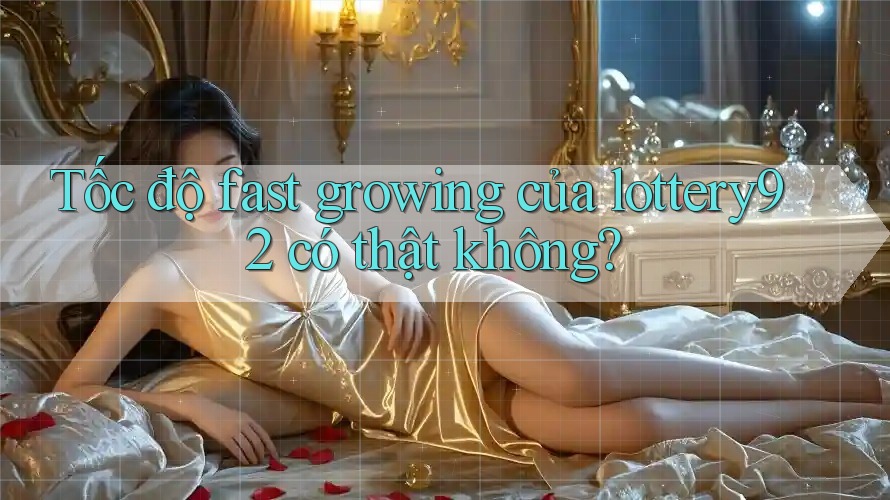 Tốc độ fast growing của lottery92 có thật không?