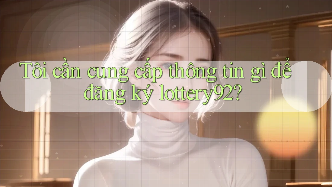 Tôi cần cung cấp thông tin gì để đăng ký lottery92? Tôi cần cung cấp thông tin gì để đăng ký lottery92?