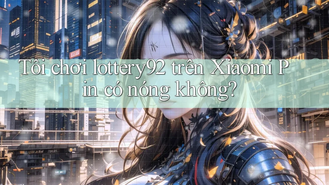 Tôi chơi lottery92 trên Xiaomi Pin có nóng không? Tôi chơi lottery92 trên Xiaomi Pin có nóng không?