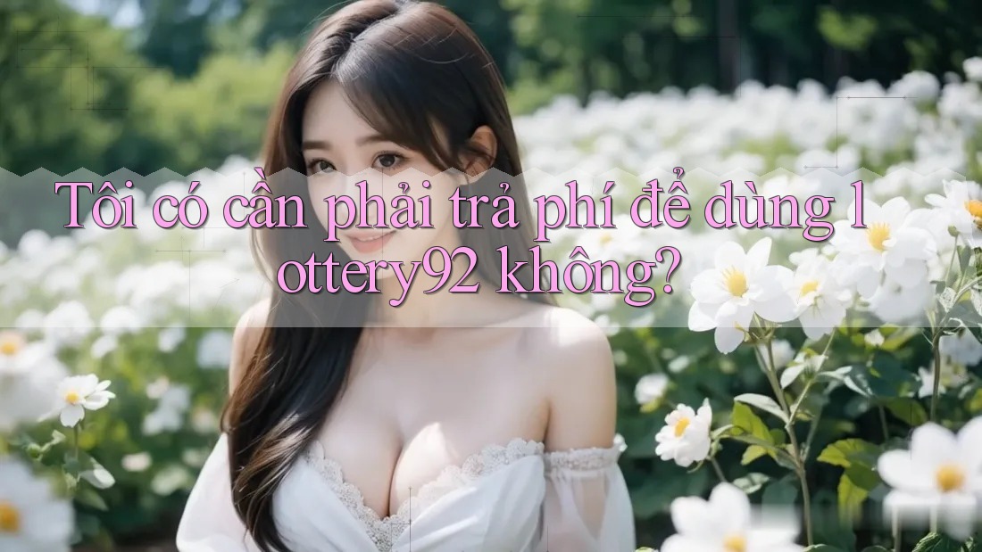 Tôi có cần phải trả phí để dùng lottery92 không?