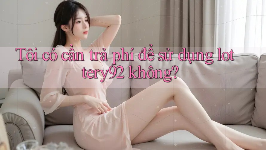 Tôi có cần trả phí để sử dụng lottery92 không? Tôi có cần trả phí để sử dụng lottery92 không?