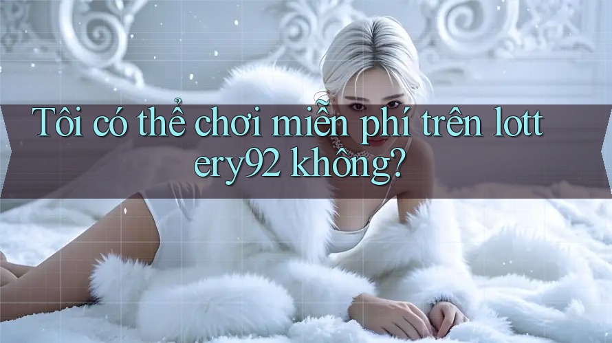 Tôi có thể chơi miễn phí trên lottery92 không? Tôi có thể chơi miễn phí trên lottery92 không?