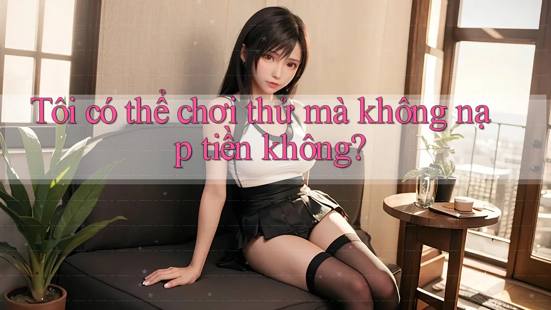 Tôi có thể chơi thử mà không nạp tiền không? Tôi có thể chơi thử mà không nạp tiền không?