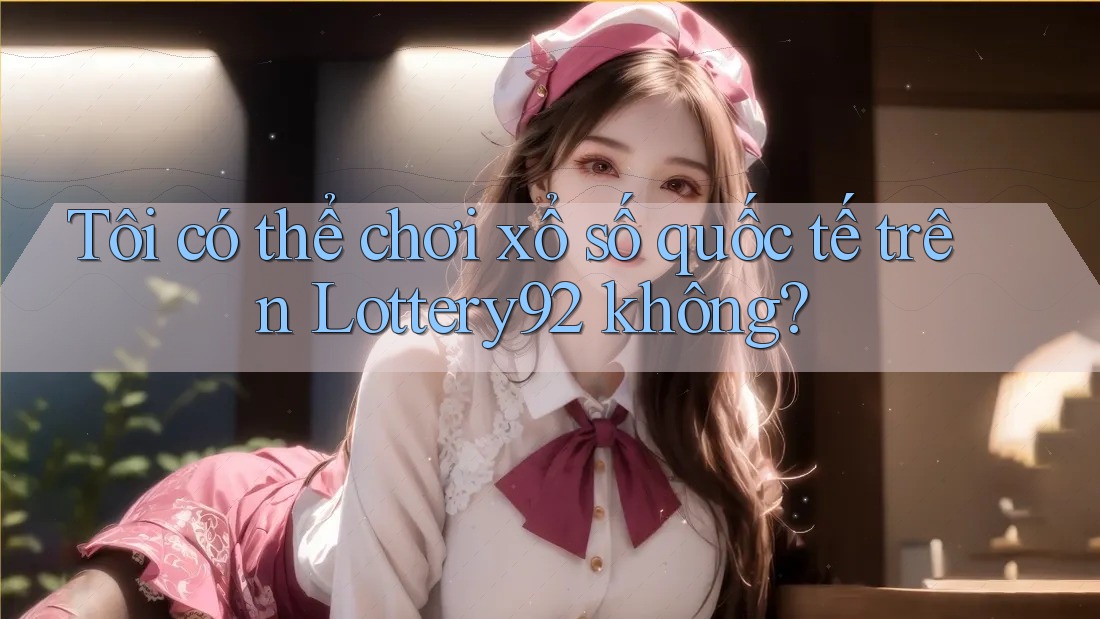 Tôi có thể chơi xổ số quốc tế trên Lottery92 không? Tôi có thể chơi xổ số quốc tế trên Lottery92 không?