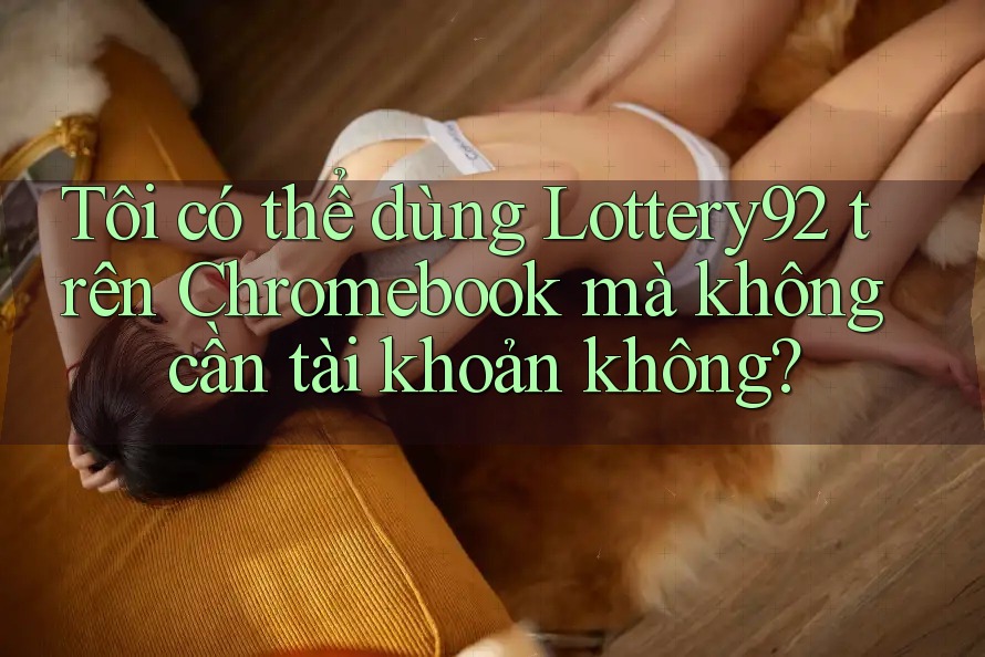Tôi có thể dùng Lottery92 trên Chromebook mà không cần tài khoản không? Tôi có thể dùng Lottery92 trên Chromebook mà không cần tài khoản không?