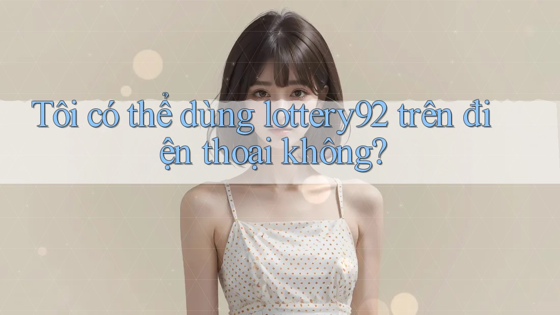 Tôi có thể dùng lottery92 trên điện thoại không?