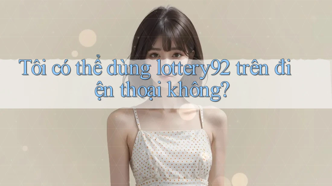 Tôi có thể dùng lottery92 trên điện thoại không?