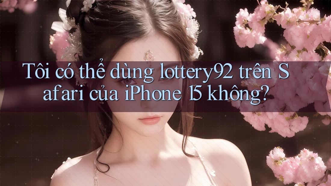 Tôi có thể dùng lottery92 trên Safari của iPhone 15 không?