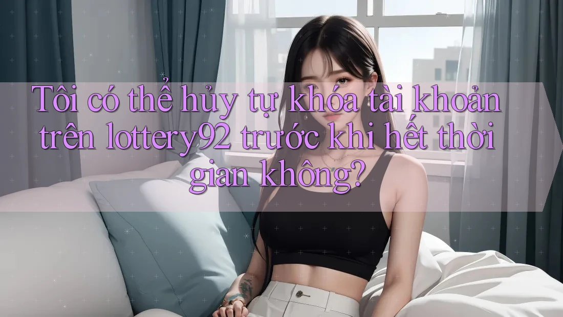 Tôi có thể hủy tự khóa tài khoản trên lottery92 trước khi hết thời gian không? Tôi có thể hủy tự khóa tài khoản trên lottery92 trước khi hết thời gian không?