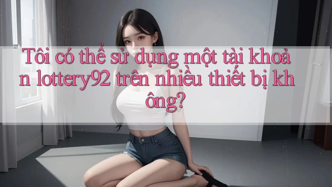 Tôi có thể sử dụng một tài khoản lottery92 trên nhiều thiết bị không?