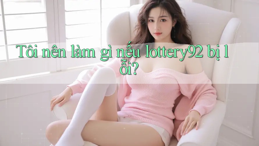 Tôi nên làm gì nếu lottery92 bị lỗi? Tôi nên làm gì nếu lottery92 bị lỗi?