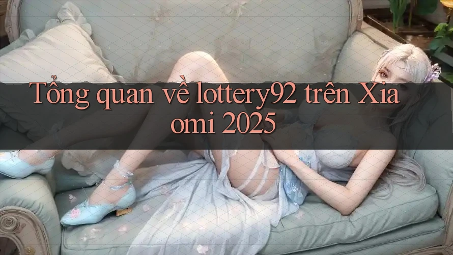 Tổng quan về lottery92 trên Xiaomi 2025 Tổng quan về lottery92 trên Xiaomi 2025