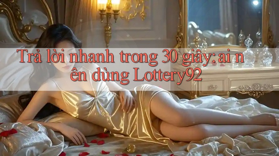 Trả lời nhanh trong 30 giây: ai nên dùng Lottery92 Trả lời nhanh trong 30 giây: ai nên dùng Lottery92