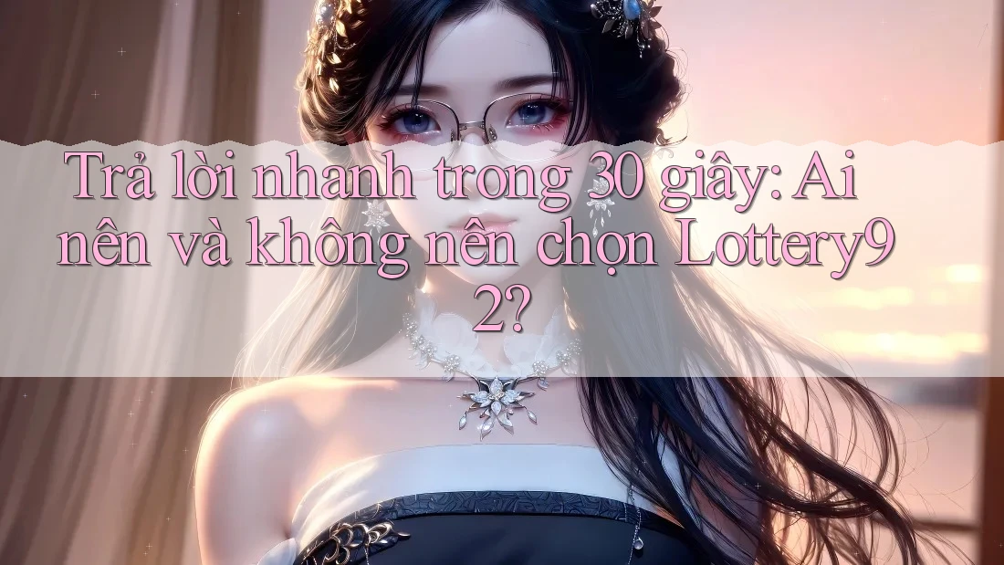 Trả lời nhanh trong 30 giây: Ai nên và không nên chọn Lottery92?