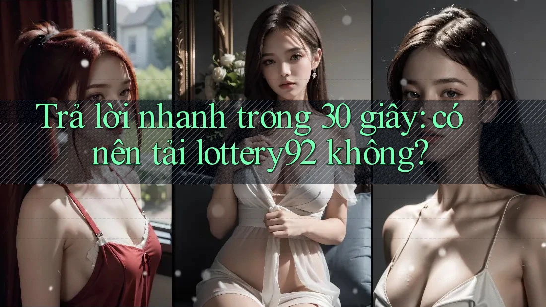 Trả lời nhanh trong 30 giây: có nên tải lottery92 không?