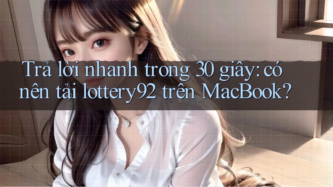 Trả lời nhanh trong 30 giây: có nên tải lottery92 trên MacBook?