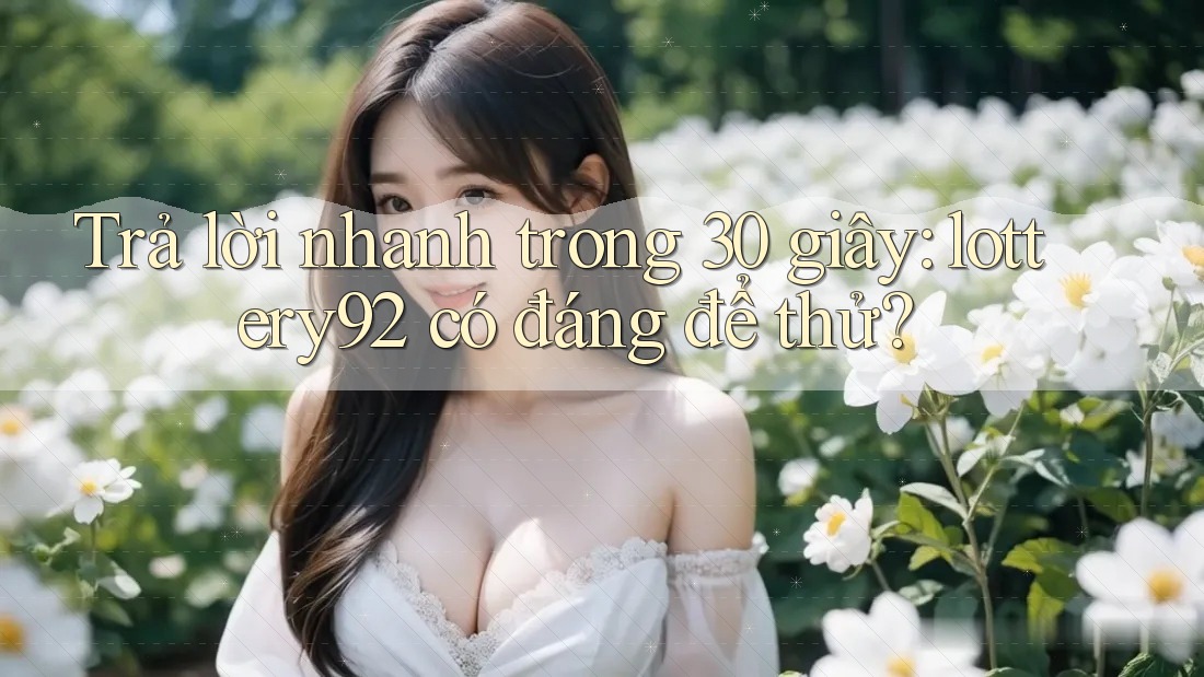Trả lời nhanh trong 30 giây: lottery92 có đáng để thử? Trả lời nhanh trong 30 giây: lottery92 có đáng để thử?