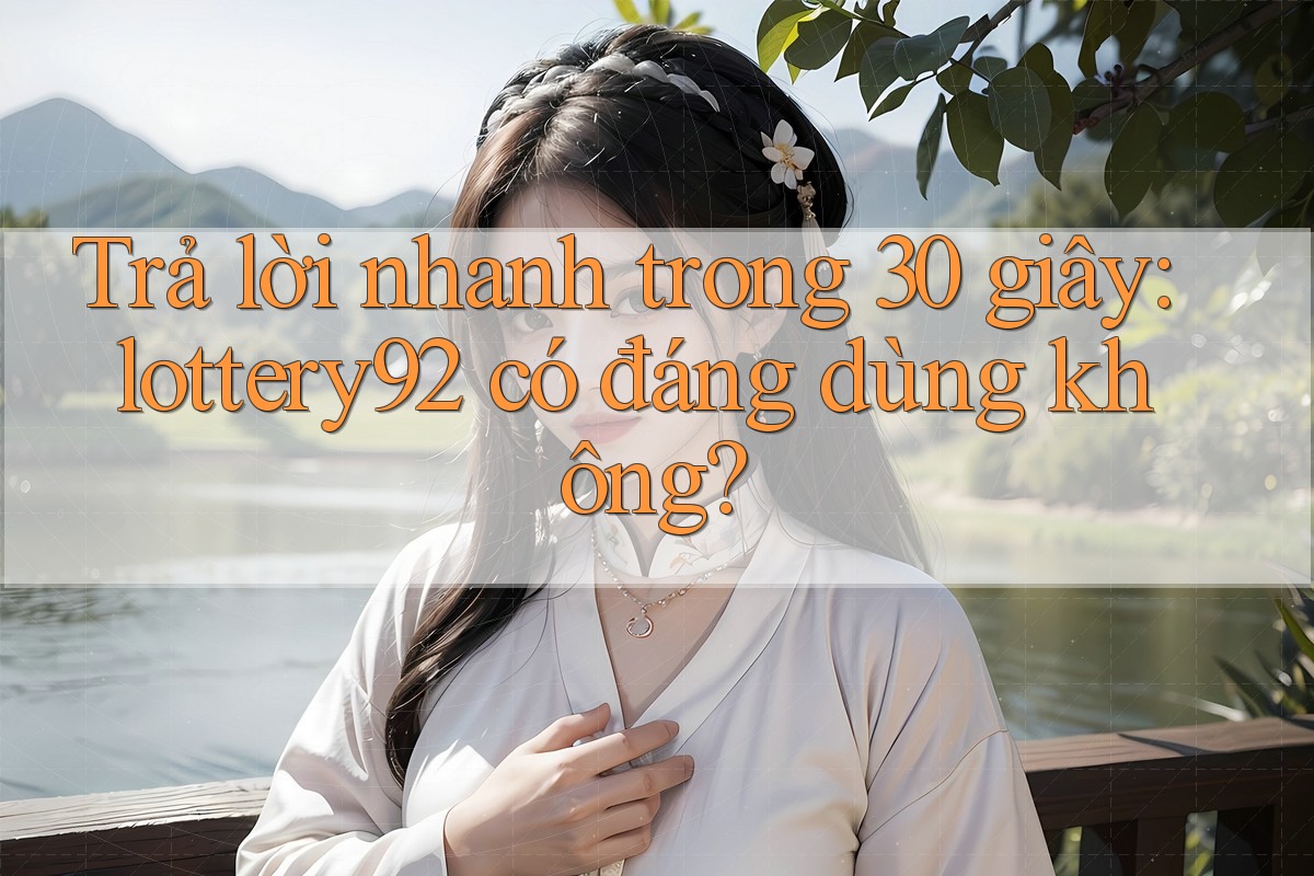 Trả lời nhanh trong 30 giây: lottery92 có đáng dùng không?
