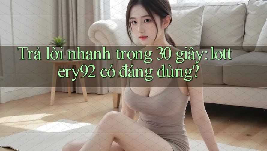 Trả lời nhanh trong 30 giây: lottery92 có đáng dùng? Trả lời nhanh trong 30 giây: lottery92 có đáng dùng?
