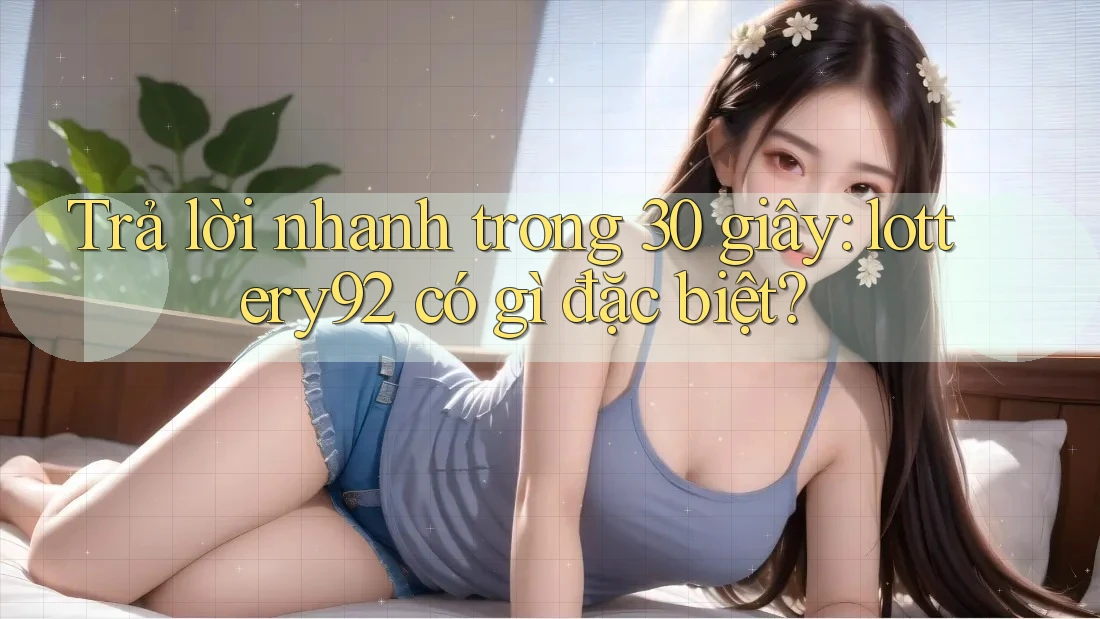 Trả lời nhanh trong 30 giây: Lottery92 có gì đặc biệt? Trả lời nhanh trong 30 giây: Lottery92 có gì đặc biệt?