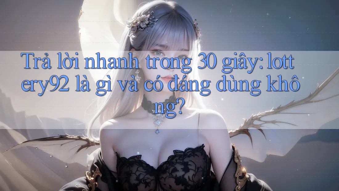 Trả lời nhanh trong 30 giây: lottery92 là gì và có đáng dùng không? Trả lời nhanh trong 30 giây: lottery92 là gì và có đáng dùng không?